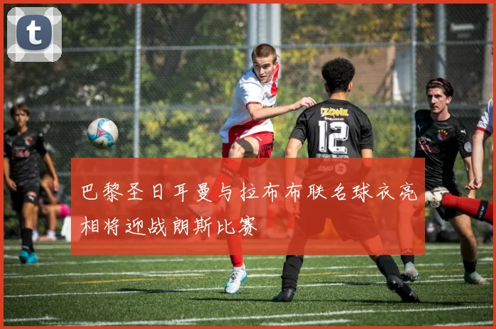 巴黎圣日耳曼与拉布布联名球衣亮相将迎战朗斯比赛