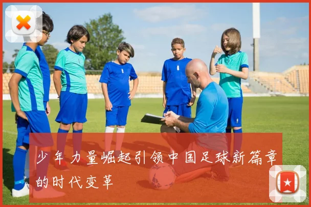 少年力量崛起引领中国足球新篇章的时代变革